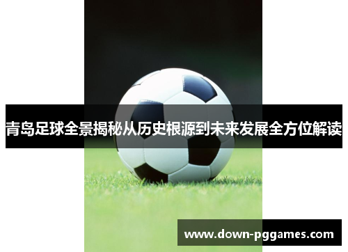 青岛足球全景揭秘从历史根源到未来发展全方位解读 青岛足球全景揭秘从历史根源到未来发展全方位解读