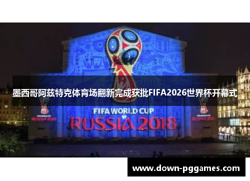 墨西哥阿兹特克体育场翻新完成获批FIFA2026世界杯开幕式
