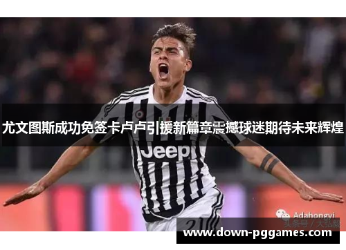 尤文图斯成功免签卡卢卢引援新篇章震撼球迷期待未来辉煌