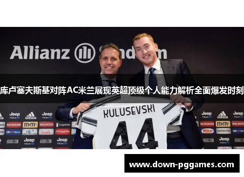 库卢塞夫斯基对阵AC米兰展现英超顶级个人能力解析全面爆发时刻