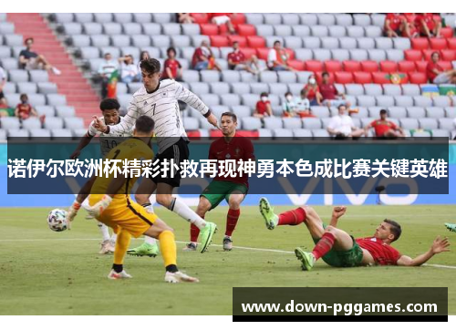 诺伊尔欧洲杯精彩扑救再现神勇本色成比赛关键英雄 诺伊尔欧洲杯精彩扑救再现神勇本色成比赛关键英雄