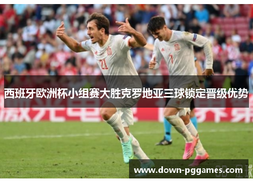 西班牙欧洲杯小组赛大胜克罗地亚三球锁定晋级优势