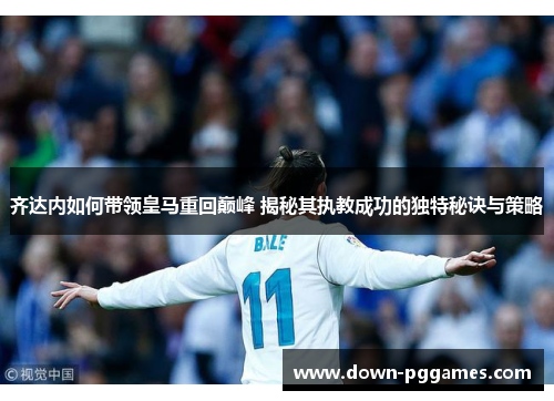 齐达内如何带领皇马重回巅峰 揭秘其执教成功的独特秘诀与策略 齐达内如何带领皇马重回巅峰 揭秘其执教成功的独特秘诀与策略
