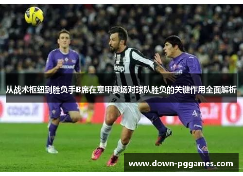 从战术枢纽到胜负手B席在意甲赛场对球队胜负的关键作用全面解析 从战术枢纽到胜负手B席在意甲赛场对球队胜负的关键作用全面解析