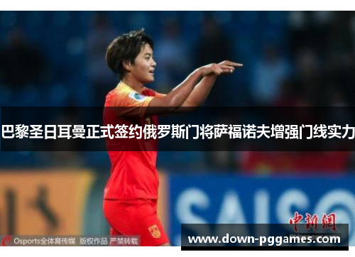 巴黎圣日耳曼正式签约俄罗斯门将萨福诺夫增强门线实力