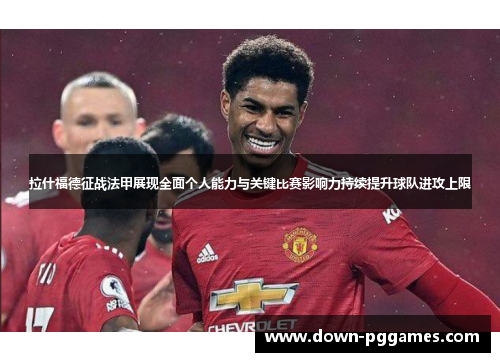 拉什福德征战法甲展现全面个人能力与关键比赛影响力持续提升球队进攻上限