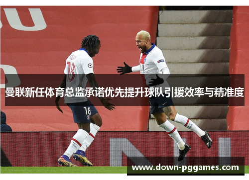 曼联新任体育总监承诺优先提升球队引援效率与精准度 曼联新任体育总监承诺优先提升球队引援效率与精准度