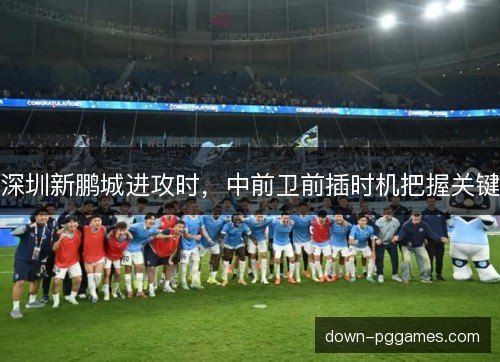 深圳新鹏城进攻时,中前卫前插时机把握关键 深圳新鹏城进攻时,中前卫前插时机把握关键