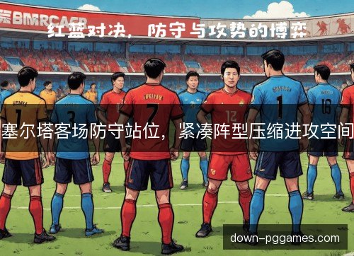 塞尔塔客场防守站位,紧凑阵型压缩进攻空间 塞尔塔客场防守站位,紧凑阵型压缩进攻空间